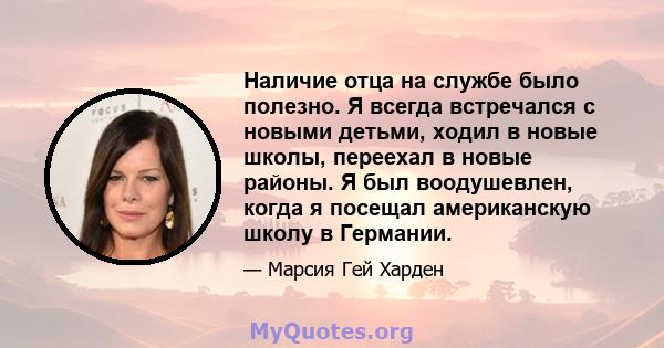 Наличие отца на службе было полезно. Я всегда встречался с новыми детьми, ходил в новые школы, переехал в новые районы. Я был воодушевлен, когда я посещал американскую школу в Германии.