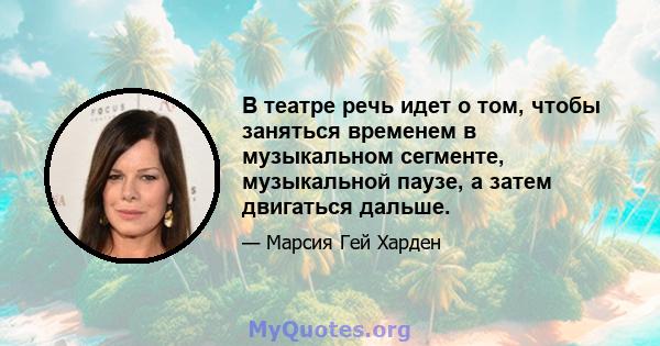 В театре речь идет о том, чтобы заняться временем в музыкальном сегменте, музыкальной паузе, а затем двигаться дальше.