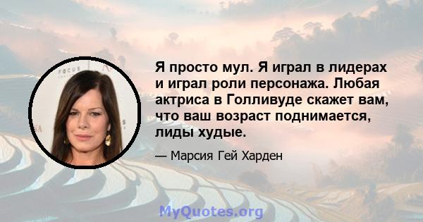 Я просто мул. Я играл в лидерах и играл роли персонажа. Любая актриса в Голливуде скажет вам, что ваш возраст поднимается, лиды худые.