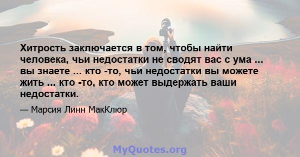 Хитрость заключается в том, чтобы найти человека, чьи недостатки не сводят вас с ума ... вы знаете ... кто -то, чьи недостатки вы можете жить ... кто -то, кто может выдержать ваши недостатки.