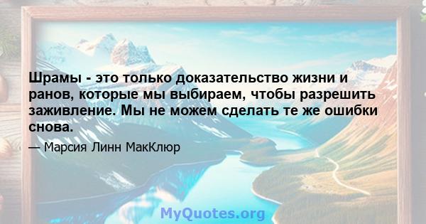 Шрамы - это только доказательство жизни и ранов, которые мы выбираем, чтобы разрешить заживление. Мы не можем сделать те же ошибки снова.