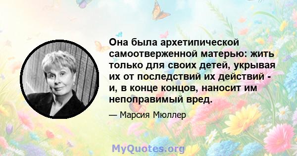 Она была архетипической самоотверженной матерью: жить только для своих детей, укрывая их от последствий их действий - и, в конце концов, наносит им непоправимый вред.