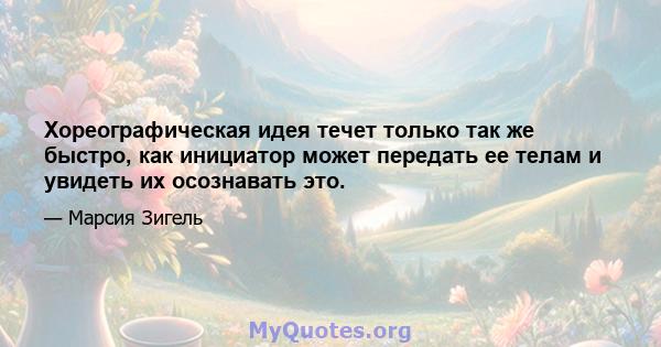 Хореографическая идея течет только так же быстро, как инициатор может передать ее телам и увидеть их осознавать это.