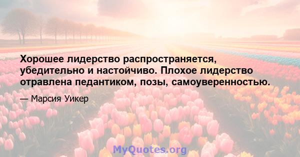 Хорошее лидерство распространяется, убедительно и настойчиво. Плохое лидерство отравлена ​​педантиком, позы, самоуверенностью.