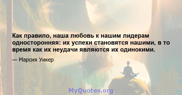 Как правило, наша любовь к нашим лидерам односторонняя: их успехи становятся нашими, в то время как их неудачи являются их одинокими.