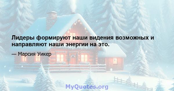 Лидеры формируют наши видения возможных и направляют наши энергии на это.