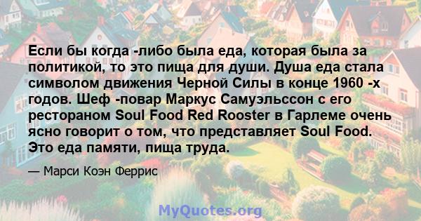 Если бы когда -либо была еда, которая была за политикой, то это пища для души. Душа еда стала символом движения Черной Силы в конце 1960 -х годов. Шеф -повар Маркус Самуэльссон с его рестораном Soul Food Red Rooster в