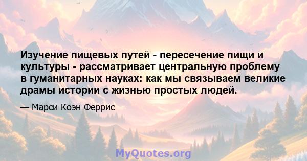 Изучение пищевых путей - пересечение пищи и культуры - рассматривает центральную проблему в гуманитарных науках: как мы связываем великие драмы истории с жизнью простых людей.