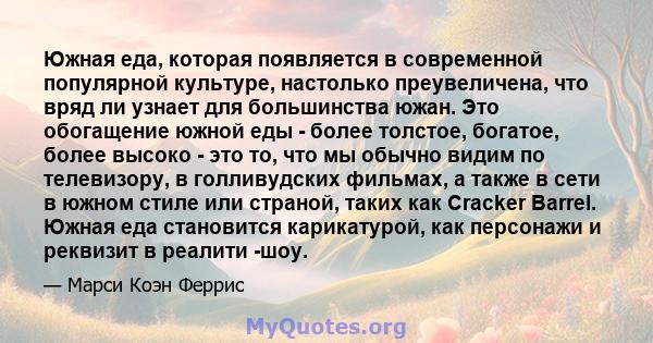 Южная еда, которая появляется в современной популярной культуре, настолько преувеличена, что вряд ли узнает для большинства южан. Это обогащение южной еды - более толстое, богатое, более высоко - это то, что мы обычно