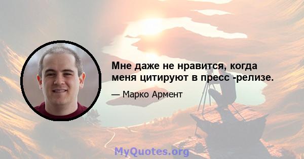 Мне даже не нравится, когда меня цитируют в пресс -релизе.