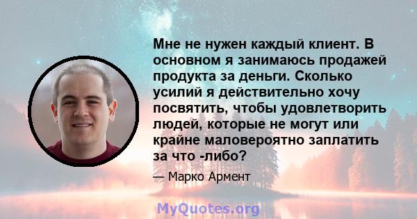 Мне не нужен каждый клиент. В основном я занимаюсь продажей продукта за деньги. Сколько усилий я действительно хочу посвятить, чтобы удовлетворить людей, которые не могут или крайне маловероятно заплатить за что -либо?