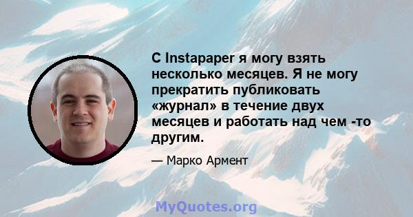 С Instapaper я могу взять несколько месяцев. Я не могу прекратить публиковать «журнал» в течение двух месяцев и работать над чем -то другим.