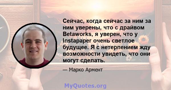 Сейчас, когда сейчас за ним за ним уверены, что с драйвом Betaworks, я уверен, что у Instapaper очень светлое будущее. Я с нетерпением жду возможности увидеть, что они могут сделать.