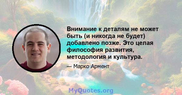 Внимание к деталям не может быть (и никогда не будет) добавлено позже. Это целая философия развития, методология и культура.