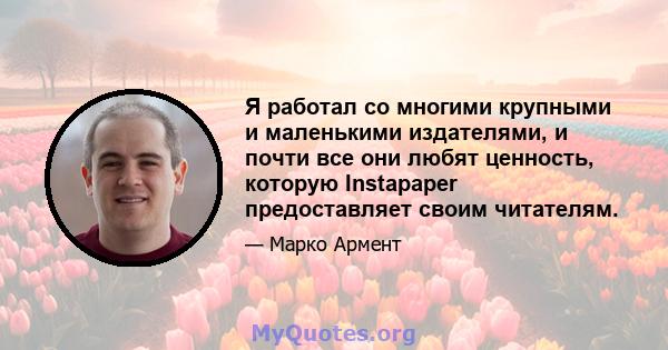 Я работал со многими крупными и маленькими издателями, и почти все они любят ценность, которую Instapaper предоставляет своим читателям.