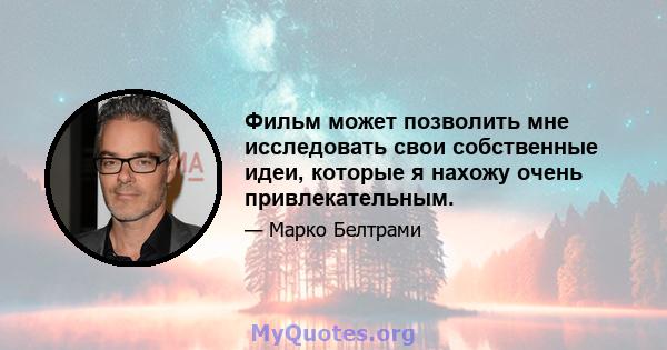 Фильм может позволить мне исследовать свои собственные идеи, которые я нахожу очень привлекательным.