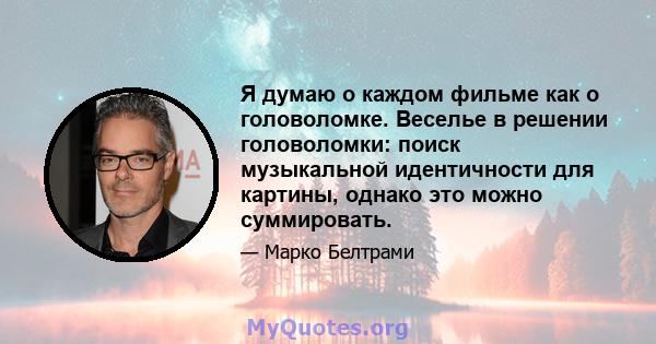 Я думаю о каждом фильме как о головоломке. Веселье в решении головоломки: поиск музыкальной идентичности для картины, однако это можно суммировать.