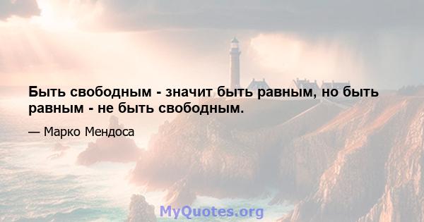 Быть свободным - значит быть равным, но быть равным - не быть свободным.