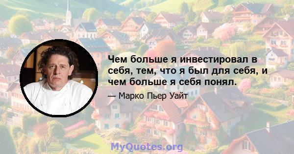 Чем больше я инвестировал в себя, тем, что я был для себя, и чем больше я себя понял.