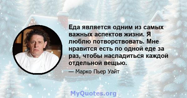 Еда является одним из самых важных аспектов жизни. Я люблю потворствовать. Мне нравится есть по одной еде за раз, чтобы насладиться каждой отдельной вещью.