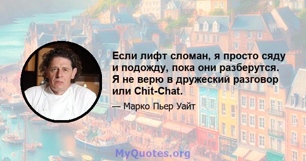 Если лифт сломан, я просто сяду и подожду, пока они разберутся. Я не верю в дружеский разговор или Chit-Chat.