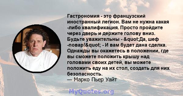 Гастрономия - это французский иностранный легион. Вам не нужна какая -либо квалификация. Просто пройдите через дверь и держите голову вниз. Будьте уважительны - "Да, шеф -повар!" - И вам будет дана сделка.