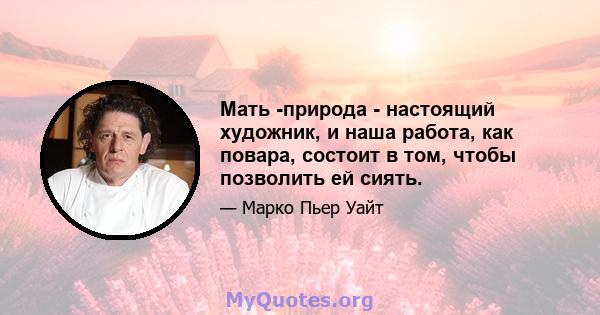 Мать -природа - настоящий художник, и наша работа, как повара, состоит в том, чтобы позволить ей сиять.