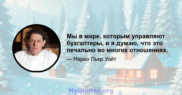 Мы в мире, которым управляют бухгалтеры, и я думаю, что это печально во многих отношениях.