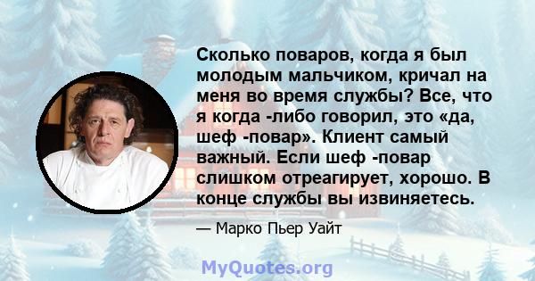 Сколько поваров, когда я был молодым мальчиком, кричал на меня во время службы? Все, что я когда -либо говорил, это «да, шеф -повар». Клиент самый важный. Если шеф -повар слишком отреагирует, хорошо. В конце службы вы