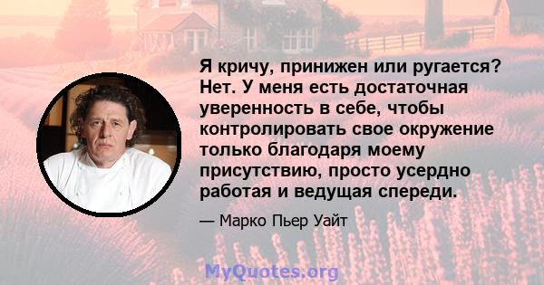 Я кричу, принижен или ругается? Нет. У меня есть достаточная уверенность в себе, чтобы контролировать свое окружение только благодаря моему присутствию, просто усердно работая и ведущая спереди.