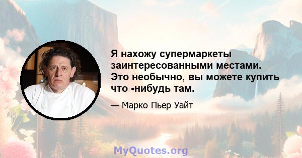 Я нахожу супермаркеты заинтересованными местами. Это необычно, вы можете купить что -нибудь там.