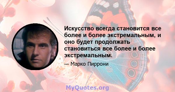 Искусство всегда становится все более и более экстремальным, и оно будет продолжать становиться все более и более экстремальным.