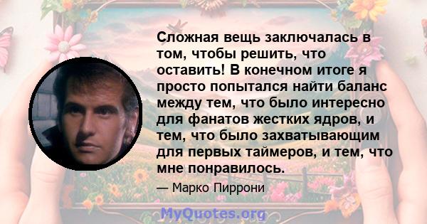 Сложная вещь заключалась в том, чтобы решить, что оставить! В конечном итоге я просто попытался найти баланс между тем, что было интересно для фанатов жестких ядров, и тем, что было захватывающим для первых таймеров, и