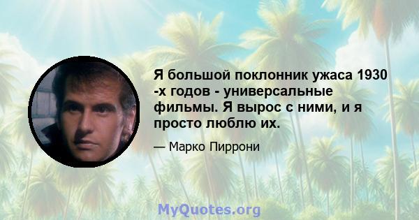 Я большой поклонник ужаса 1930 -х годов - универсальные фильмы. Я вырос с ними, и я просто люблю их.