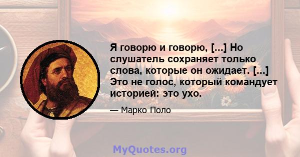 Я говорю и говорю, [...] Но слушатель сохраняет только слова, которые он ожидает. [...] Это не голос, который командует историей: это ухо.