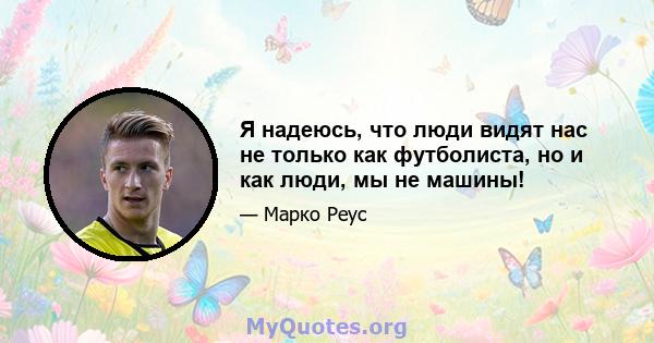 Я надеюсь, что люди видят нас не только как футболиста, но и как люди, мы не машины!