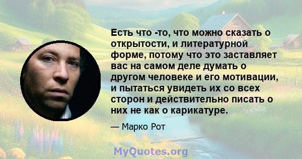 Есть что -то, что можно сказать о открытости, и литературной форме, потому что это заставляет вас на самом деле думать о другом человеке и его мотивации, и пытаться увидеть их со всех сторон и действительно писать о них 