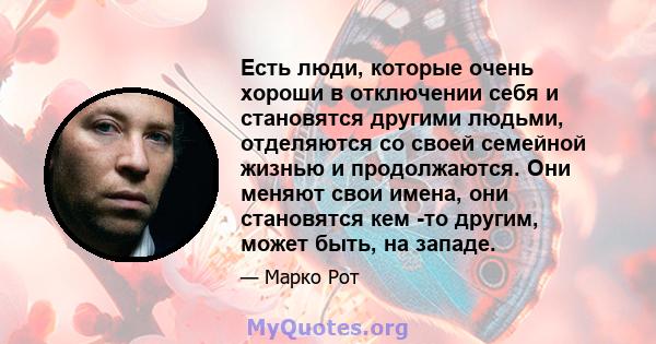 Есть люди, которые очень хороши в отключении себя и становятся другими людьми, отделяются со своей семейной жизнью и продолжаются. Они меняют свои имена, они становятся кем -то другим, может быть, на западе.