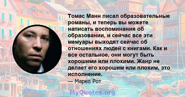 Томас Манн писал образовательные романы, и теперь вы можете написать воспоминания об образовании, и сейчас все эти мемуары выходят сейчас об отношениях людей с книгами. Как и все остальное, они могут быть хорошими или