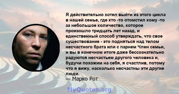 Я действительно хотел выйти из этого цикла в нашей семье, где кто -то отомстил кому -то за небольшое количество, которое произошло тридцать лет назад, и единственный способ утверждать, что свое существование - это