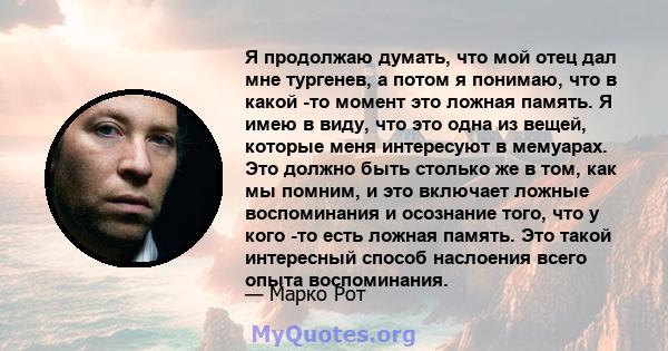 Я продолжаю думать, что мой отец дал мне тургенев, а потом я понимаю, что в какой -то момент это ложная память. Я имею в виду, что это одна из вещей, которые меня интересуют в мемуарах. Это должно быть столько же в том, 