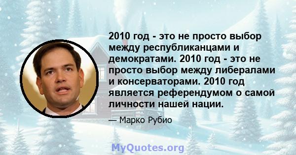 2010 год - это не просто выбор между республиканцами и демократами. 2010 год - это не просто выбор между либералами и консерваторами. 2010 год является референдумом о самой личности нашей нации.