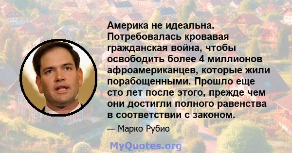 Америка не идеальна. Потребовалась кровавая гражданская война, чтобы освободить более 4 миллионов афроамериканцев, которые жили порабощенными. Прошло еще сто лет после этого, прежде чем они достигли полного равенства в