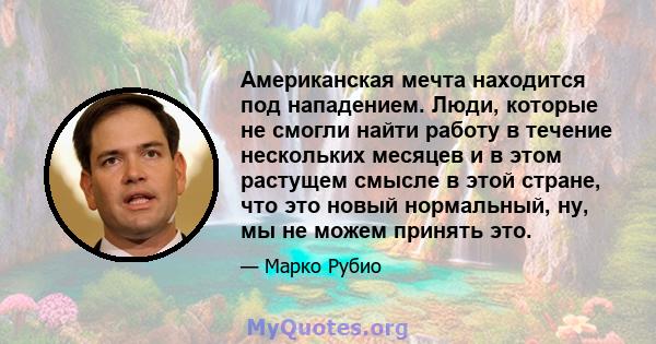 Американская мечта находится под нападением. Люди, которые не смогли найти работу в течение нескольких месяцев и в этом растущем смысле в этой стране, что это новый нормальный, ну, мы не можем принять это.