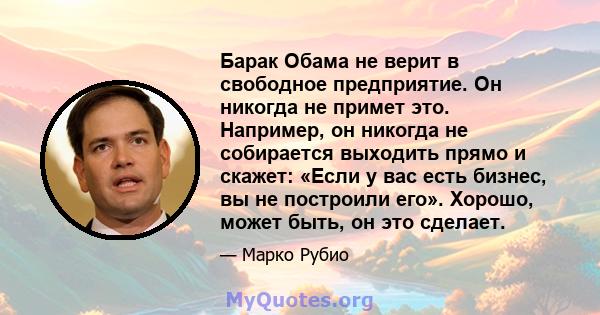 Барак Обама не верит в свободное предприятие. Он никогда не примет это. Например, он никогда не собирается выходить прямо и скажет: «Если у вас есть бизнес, вы не построили его». Хорошо, может быть, он это сделает.