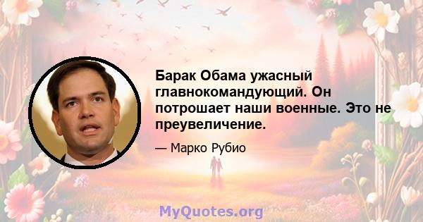 Барак Обама ужасный главнокомандующий. Он потрошает наши военные. Это не преувеличение.