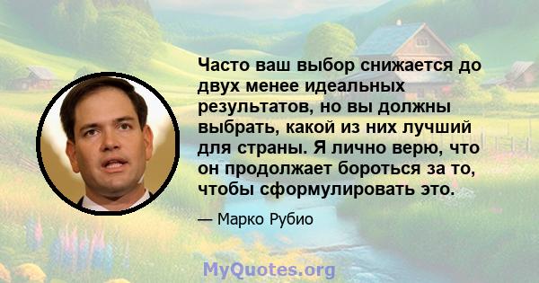 Часто ваш выбор снижается до двух менее идеальных результатов, но вы должны выбрать, какой из них лучший для страны. Я лично верю, что он продолжает бороться за то, чтобы сформулировать это.