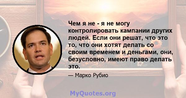 Чем я не - я не могу контролировать кампании других людей. Если они решат, что это то, что они хотят делать со своим временем и деньгами, они, безусловно, имеют право делать это.