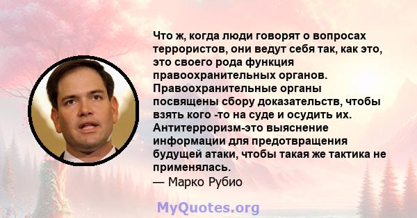 Что ж, когда люди говорят о вопросах террористов, они ведут себя так, как это, это своего рода функция правоохранительных органов. Правоохранительные органы посвящены сбору доказательств, чтобы взять кого -то на суде и