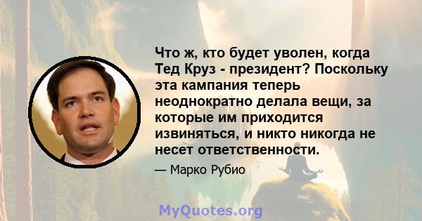 Что ж, кто будет уволен, когда Тед Круз - президент? Поскольку эта кампания теперь неоднократно делала вещи, за которые им приходится извиняться, и никто никогда не несет ответственности.